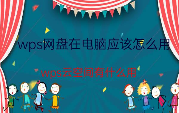 wps网盘在电脑应该怎么用 wps云空间有什么用？